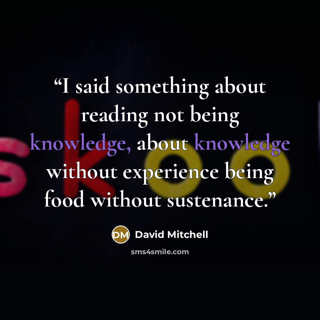 “I said something about reading not being knowledge, about knowledge without experience being food without sustenance.” quote by David Mitchell
