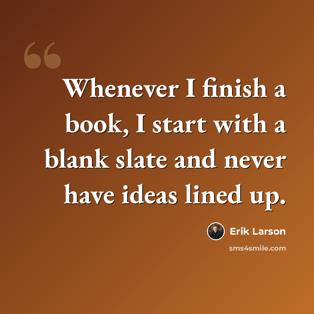 “Whenever I finish a book, I start with a blank slate and never have ideas lined up.” quote by Erik Larson