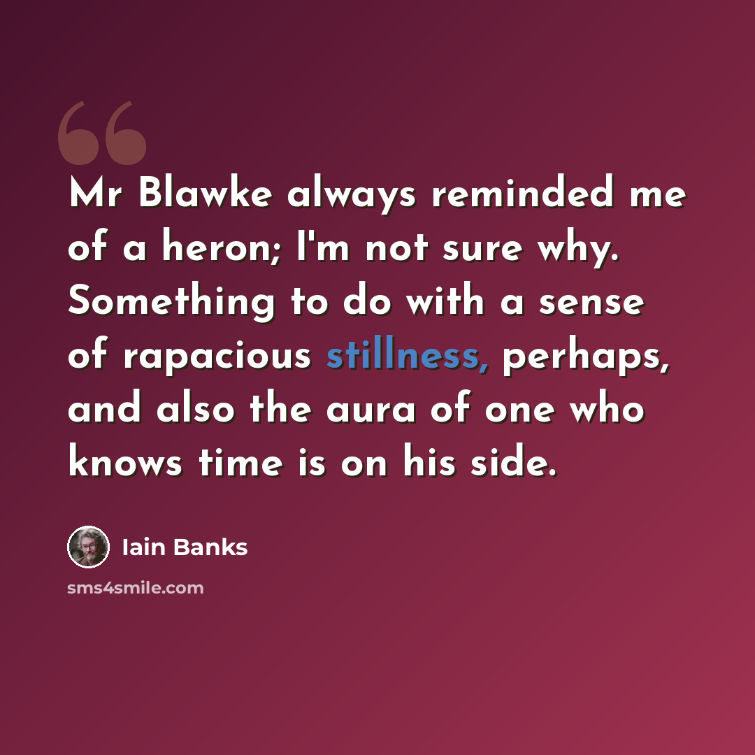 “Mr Blawke always reminded me of a heron; I'm not sure why. Something to do with a sense of rapacious stillness, perhaps, and also the aura of one who knows time is on his side.” quote by Iain Banks