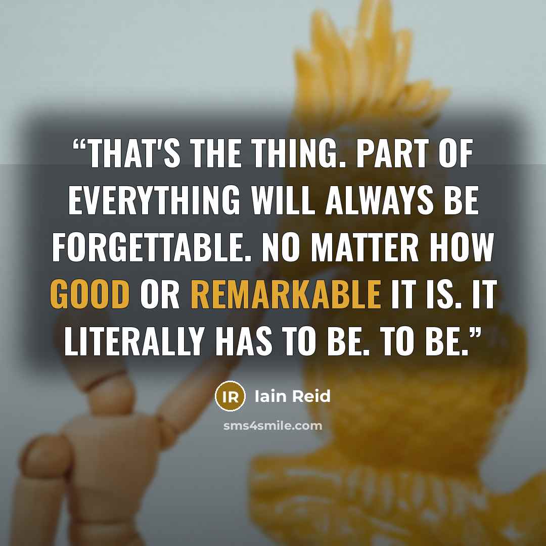 “That's the thing. Part of everything will always be forgettable. No matter how good or remarkable it is. It literally has to be. To be.” quote by Iain Reid