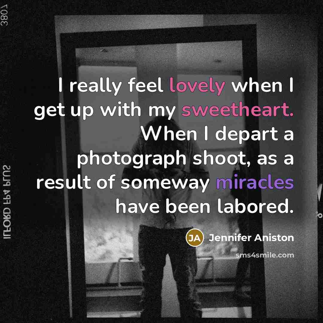 “I really feel lovely when I get up with my sweetheart. When I depart a photograph shoot, as a result of someway miracles have been labored.” quote by Jennifer Aniston