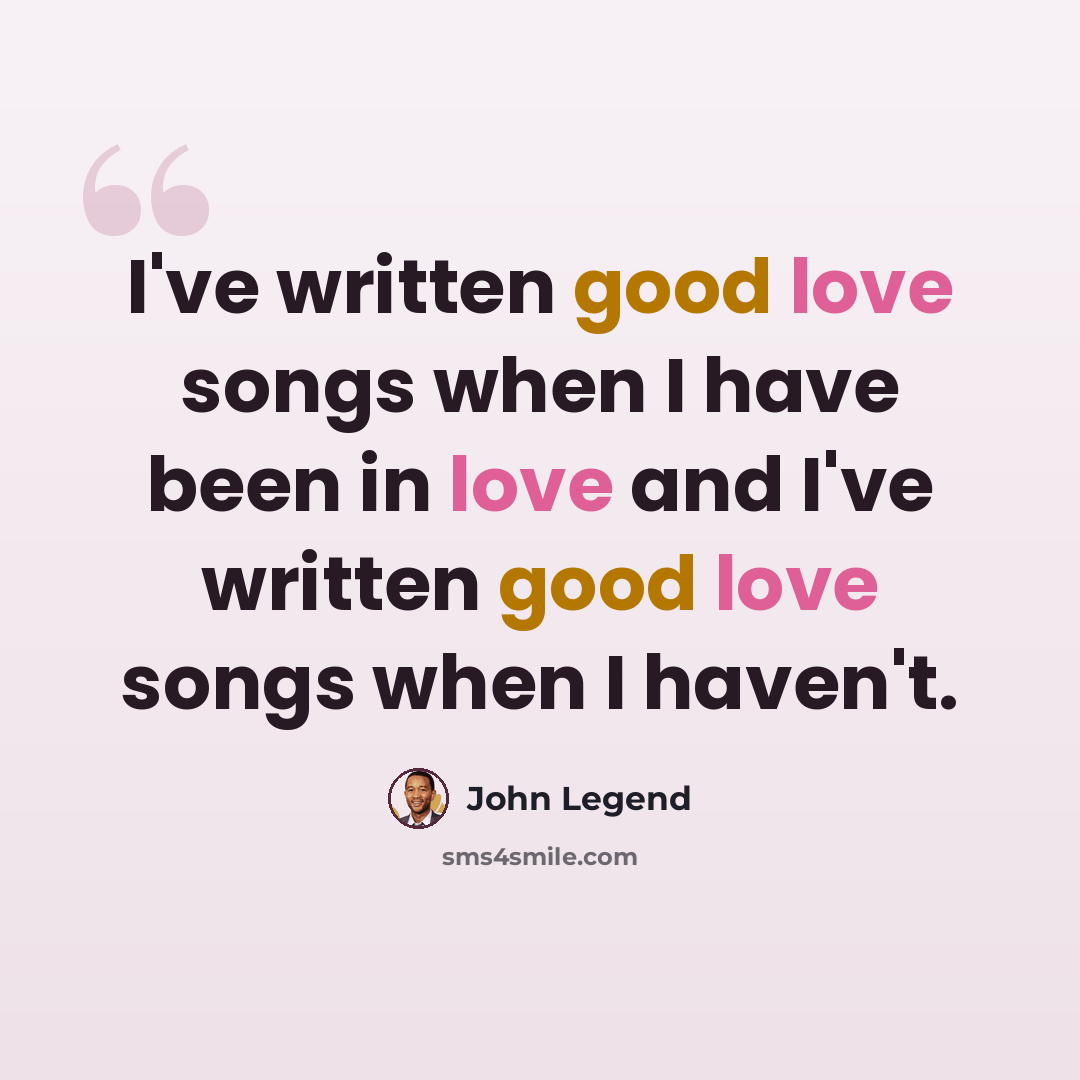 “I've written good love songs when I have been in love and I've written good love songs when I haven't.” quote by John Legend