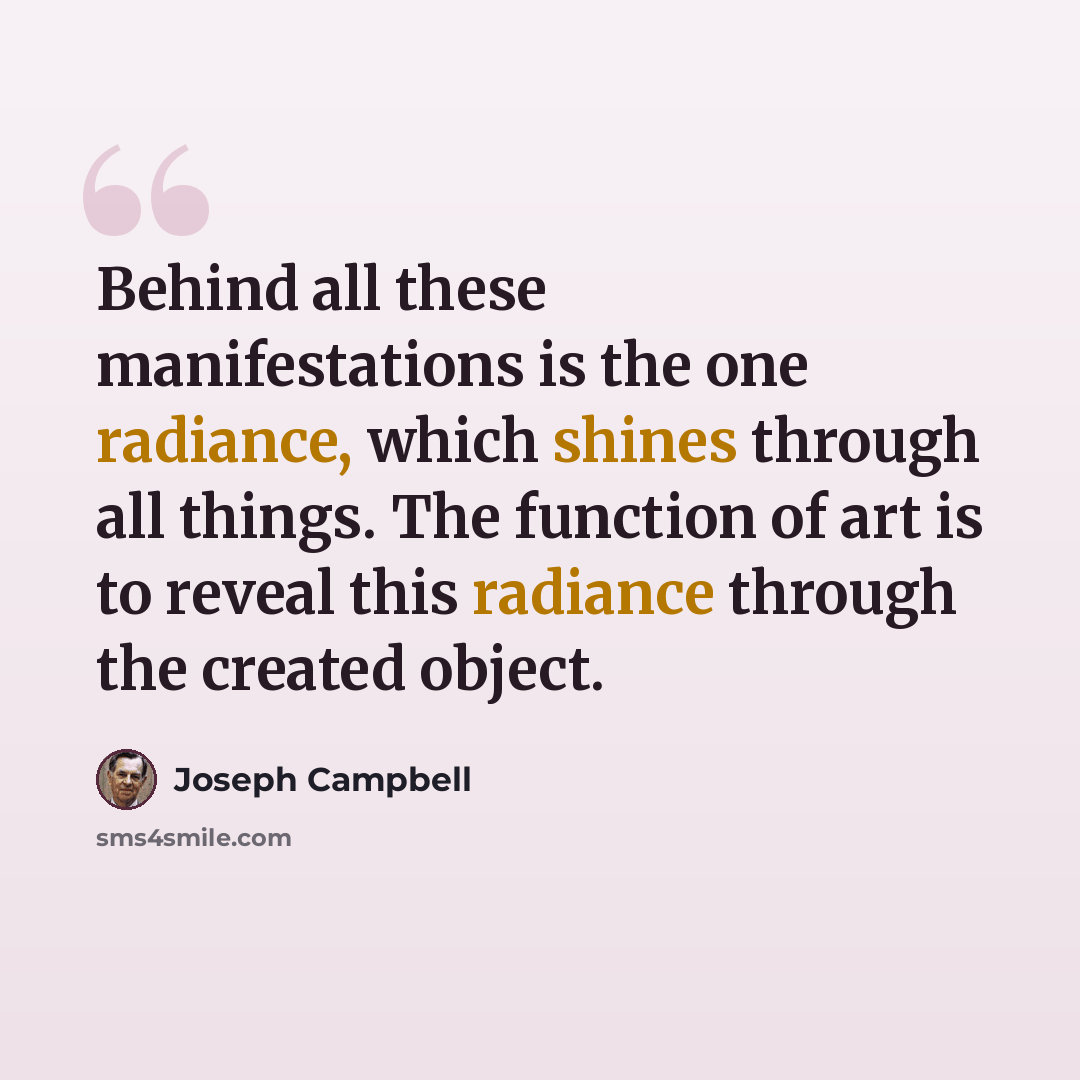 “Behind all these manifestations is the one radiance, which shines through all things. The function of art is to reveal this radiance through the created object.” quote by Joseph Campbell