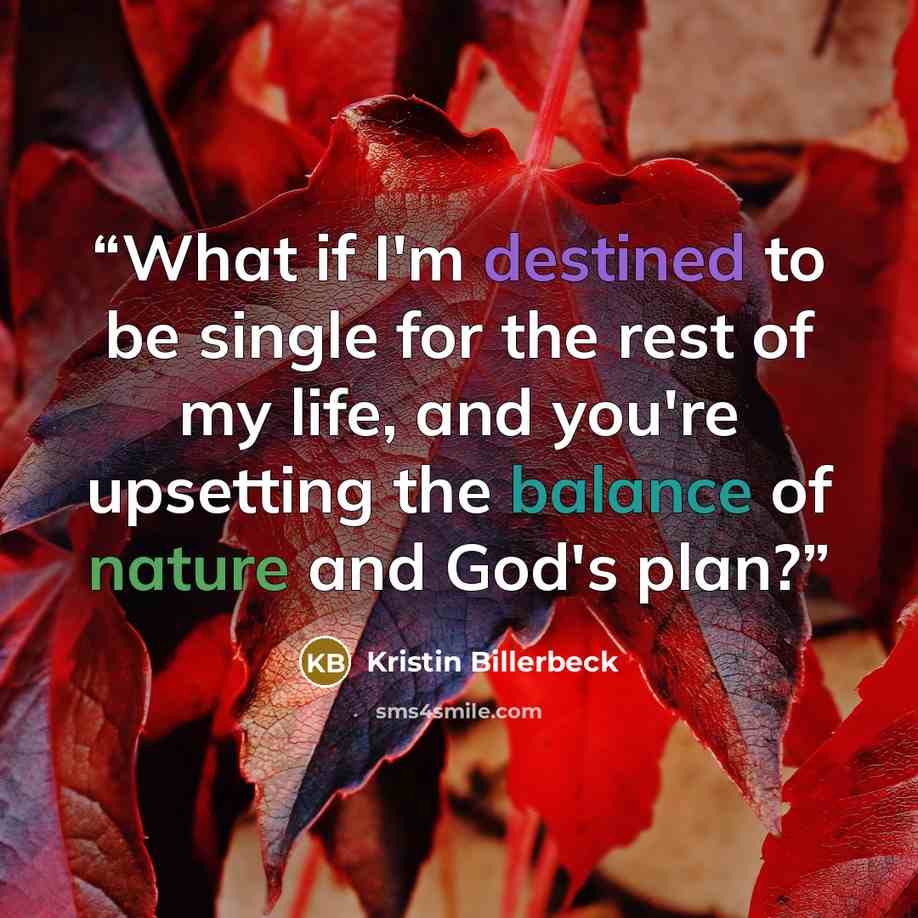“What if I'm destined to be single for the rest of my life, and you're upsetting the balance of nature and God's plan?” quote by Kristin Billerbeck