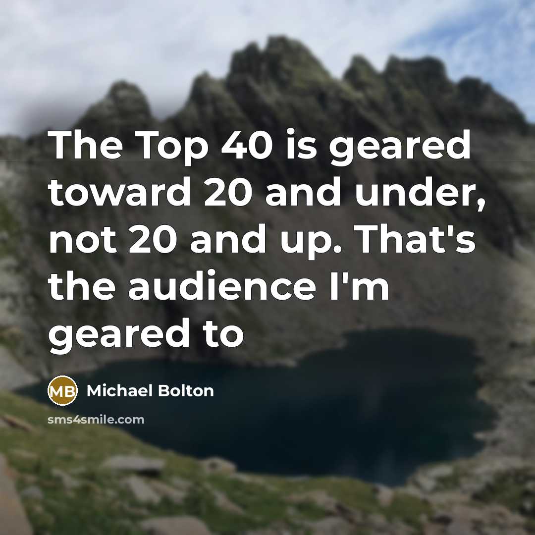 “The Top 40 is geared toward 20 and under, not 20 and up. That's the audience I'm geared to” quote by Michael Bolton