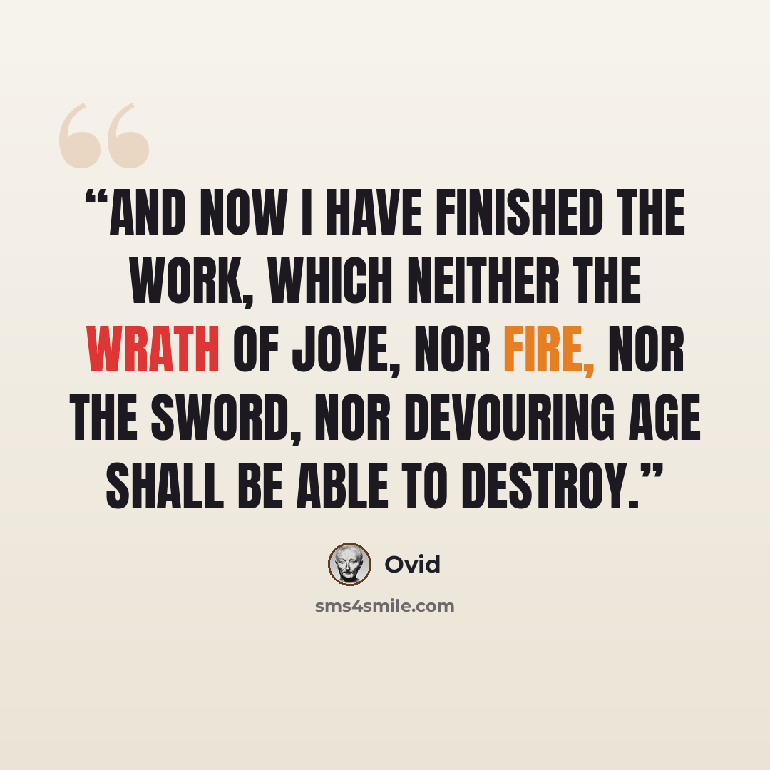 “And now I have finished the work, which neither the wrath of Jove, nor fire, nor the sword, nor devouring age shall be able to destroy.” quote by Ovid