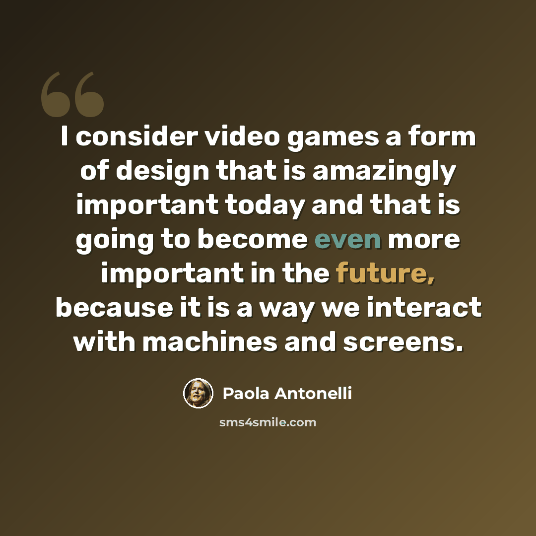 “I consider video games a form of design that is amazingly important today and that is going to become even more important in the future, because it is a way we interact with machines and screens.” quote by Paola Antonelli