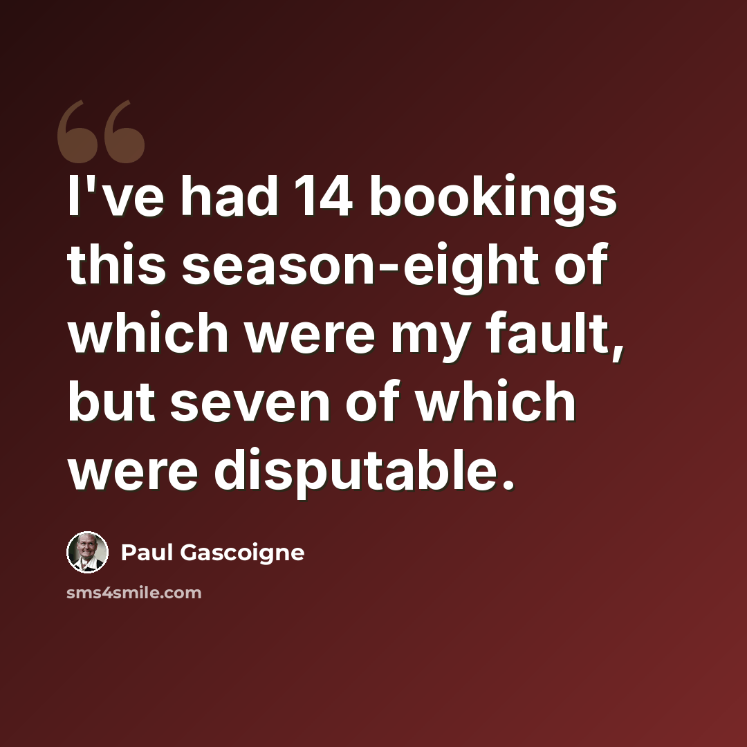 “I've had 14 bookings this season-eight of which were my fault, but seven of which were disputable.” quote by Paul Gascoigne