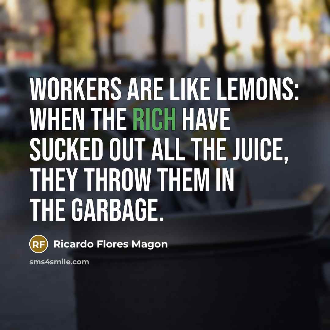“Workers are like lemons: When the rich have sucked out all the juice, they throw them in the garbage.” quote by Ricardo Flores Magon