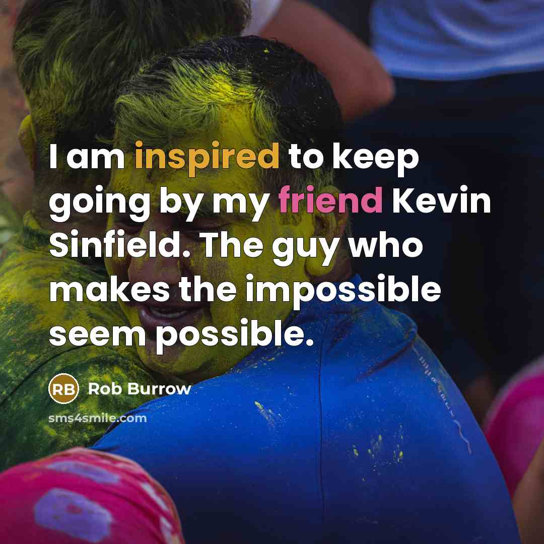 “I am inspired to keep going by my friend Kevin Sinfield. The guy who makes the impossible seem possible.” quote by Rob Burrow
