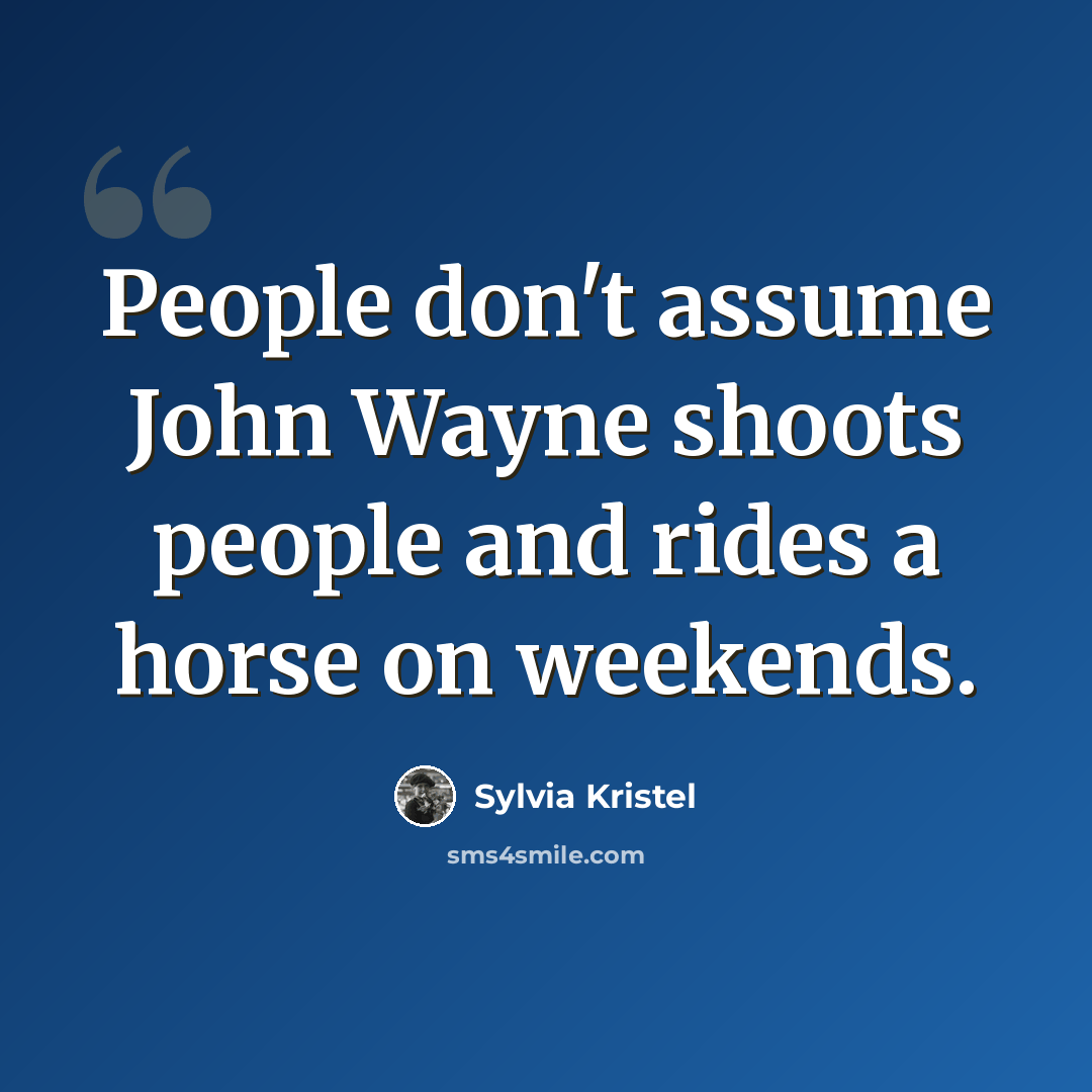“People don't assume John Wayne shoots people and rides a horse on weekends.” quote by Sylvia Kristel
