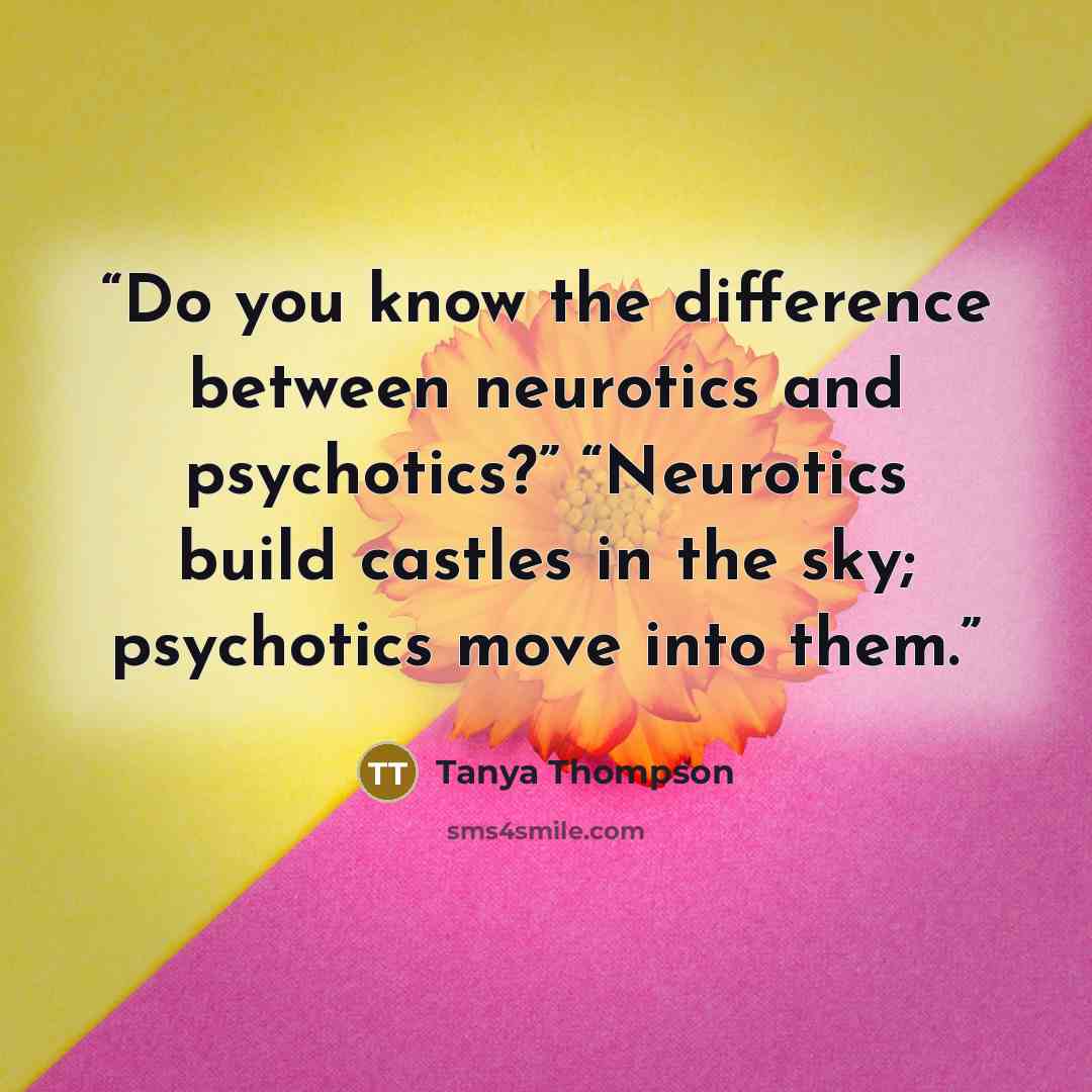 “Do you know the difference between neurotics and psychotics?” “Neurotics build castles in the sky; psychotics move into them.” quote by Tanya Thompson