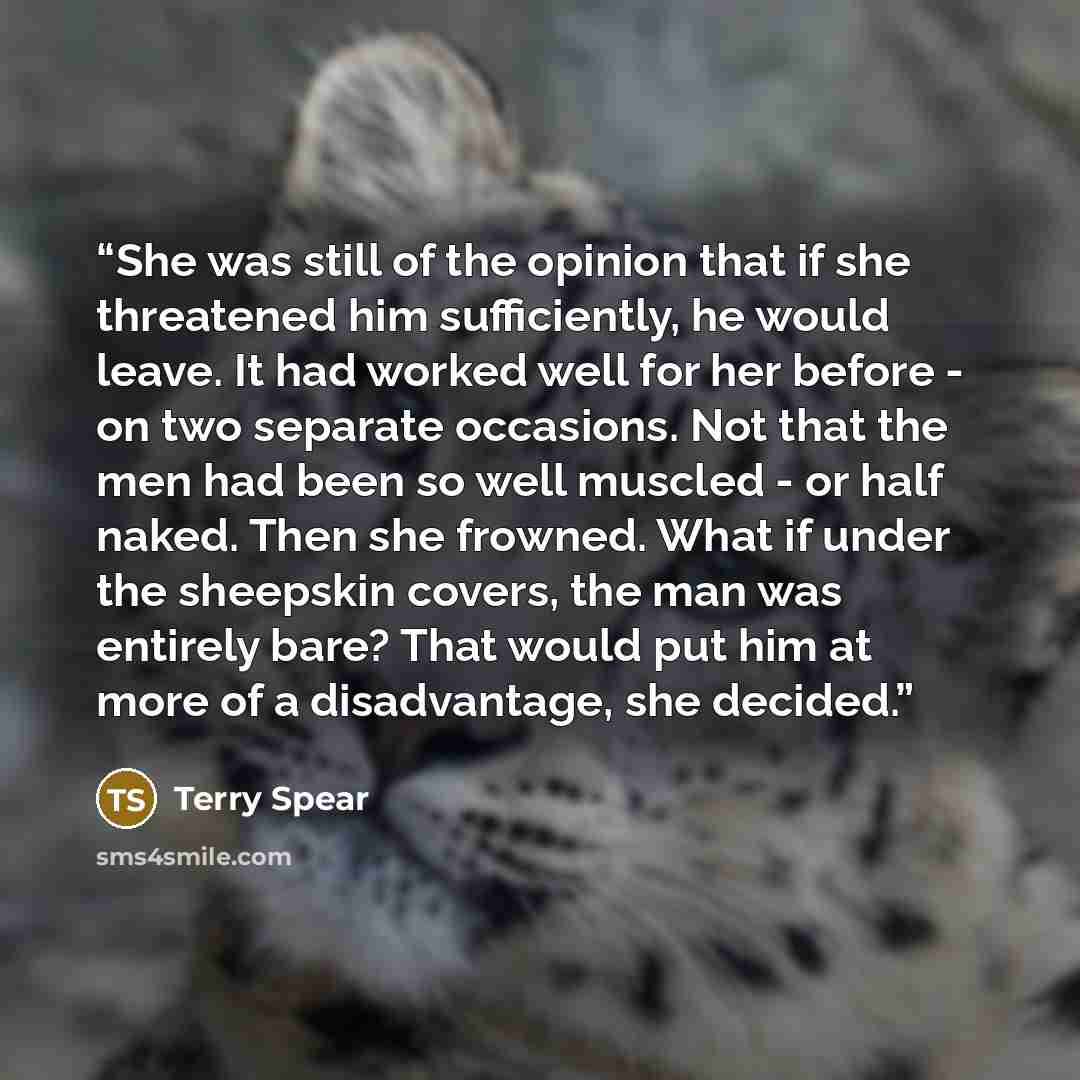“She was still of the opinion that if she threatened him sufficiently, he would leave. It had worked well for her before - on two separate occasions. Not that the men had been so well muscled - or half naked. Then she frowned. What if under the sheepskin covers, the man was entirely bare? That…” quote by Terry Spear