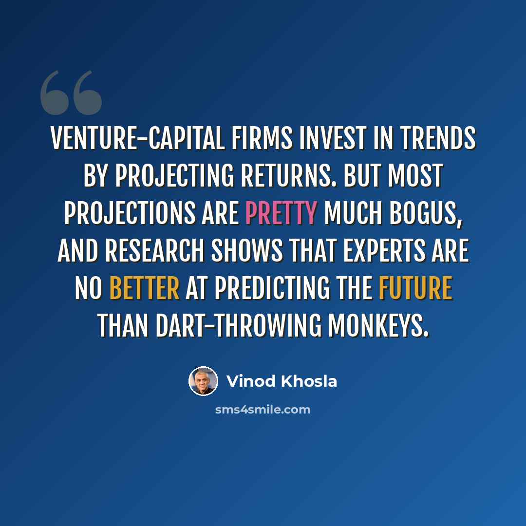 “Venture-capital firms invest in trends by projecting returns. But most projections are pretty much bogus, and research shows that experts are no better at predicting the future than dart-throwing monkeys.” quote by Vinod Khosla