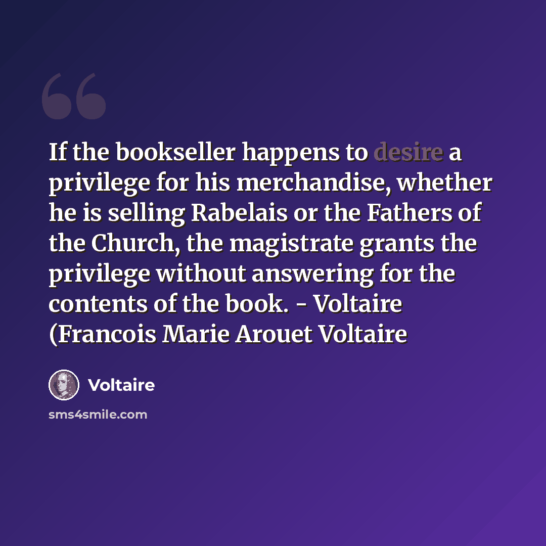 “If the bookseller happens to desire a privilege for his merchandise, whether he is selling Rabelais or the Fathers of the Church, the magistrate grants the privilege without answering for the contents of the book. - Voltaire (Francois Marie Arouet Voltaire” quote by Voltaire