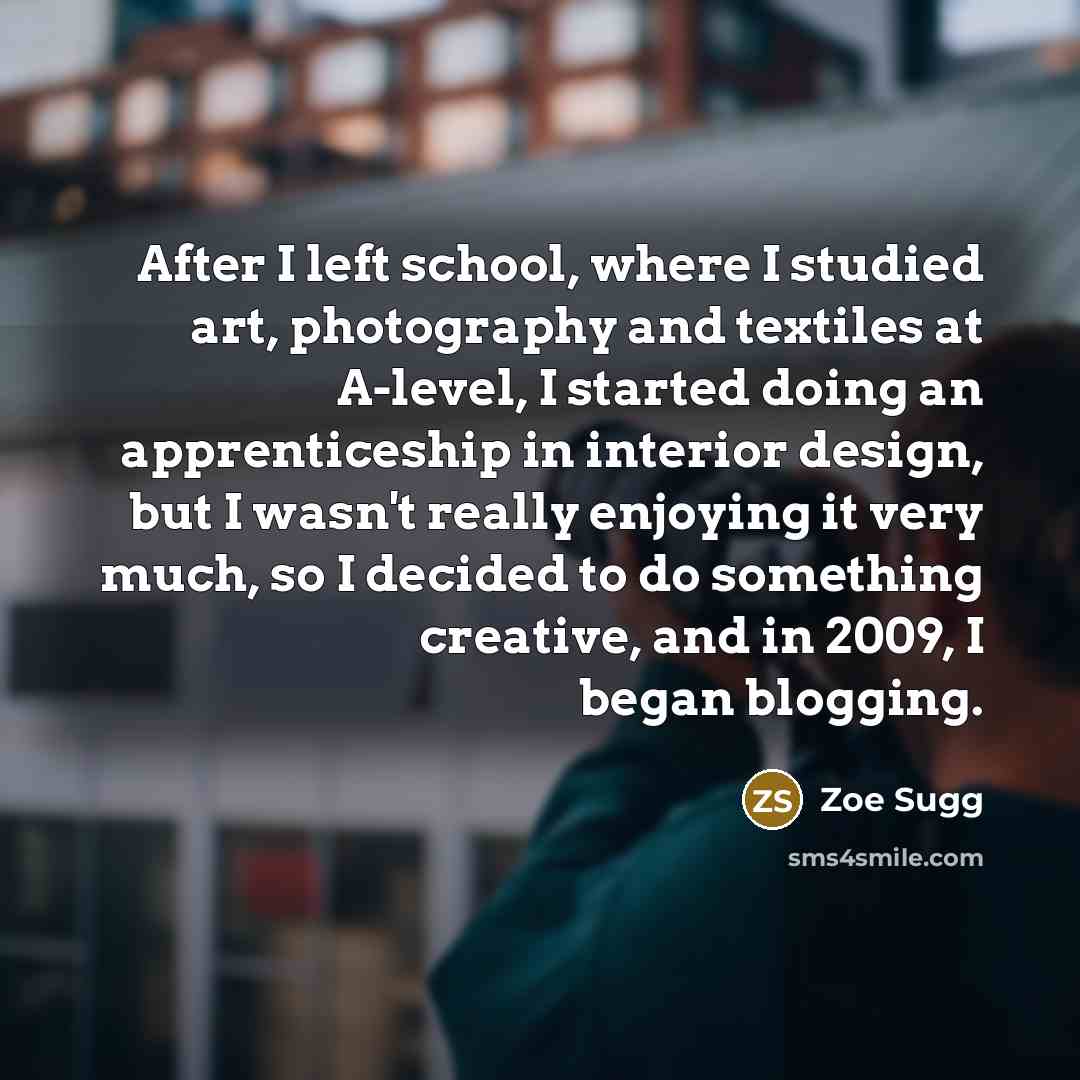 “After I left school, where I studied art, photography and textiles at A-level, I started doing an apprenticeship in interior design, but I wasn't really enjoying it very much, so I decided to do something creative, and in 2009, I began blogging.” quote by Zoe Sugg