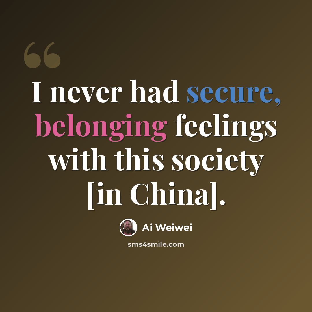 “I never had secure, belonging feelings with this society [in China].” quote by Ai Weiwei