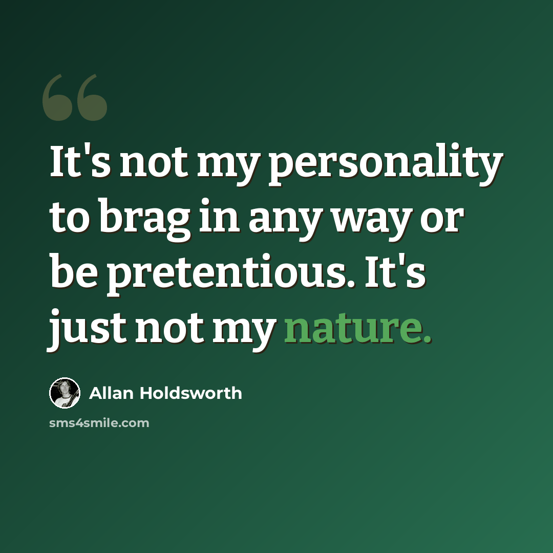 “It's not my personality to brag in any way or be pretentious. It's just not my nature.” quote by Allan Holdsworth