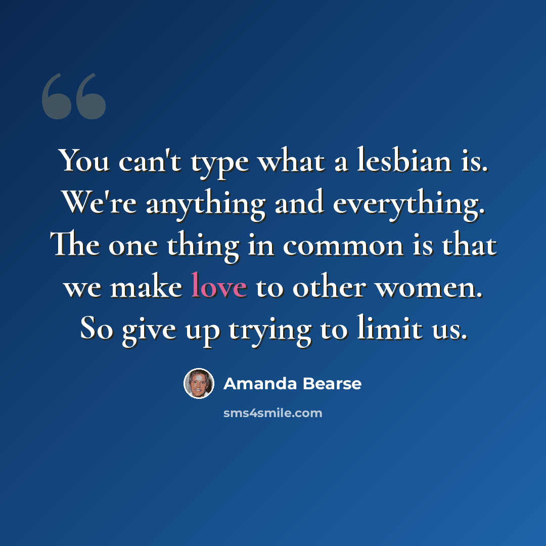 “You can't type what a lesbian is. We're anything and everything. The one thing in common is that we make love to other women. So give up trying to limit us.” quote by Amanda Bearse