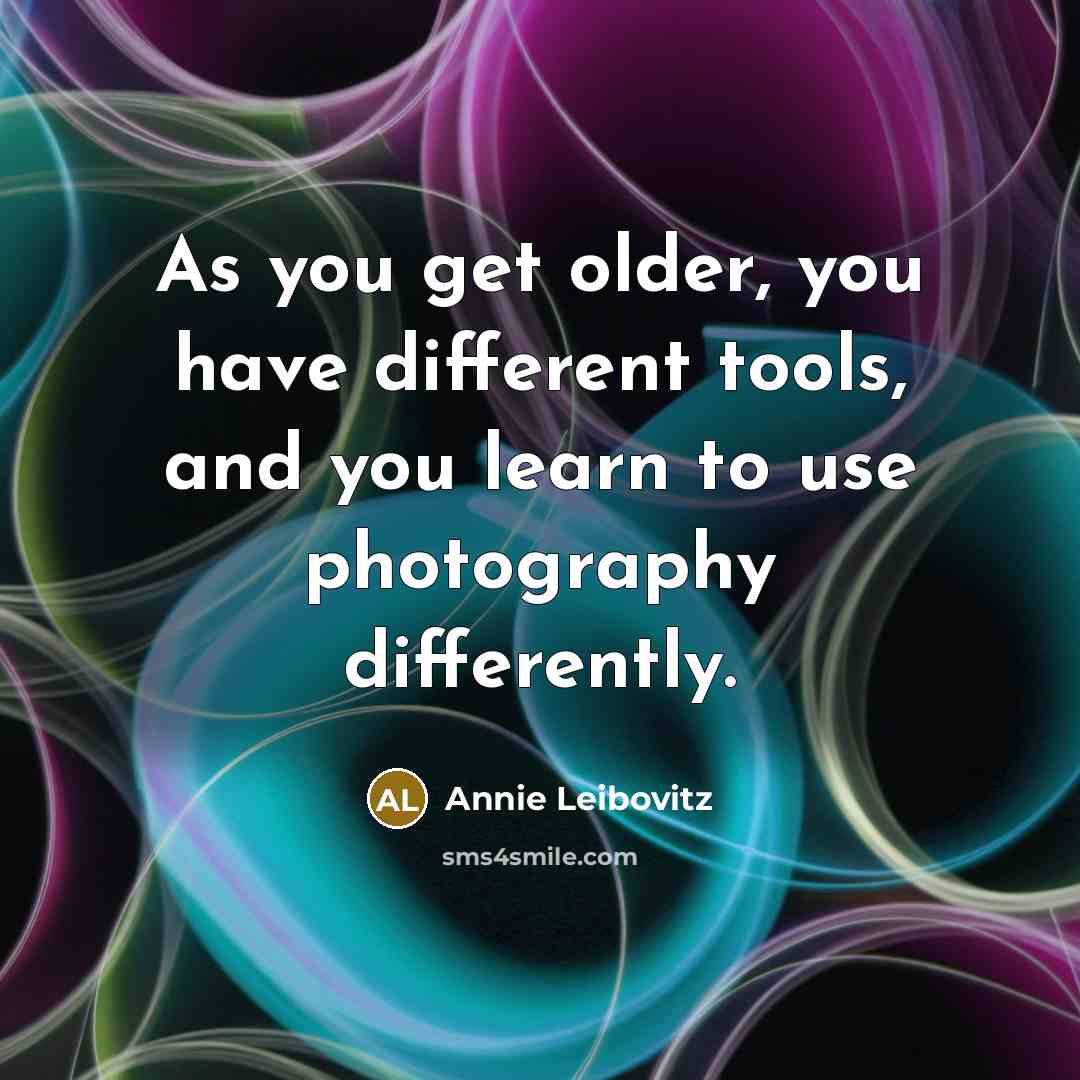 “As you get older, you have different tools, and you learn to use photography differently.” quote by Annie Leibovitz