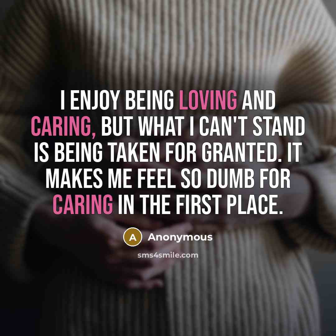 “I enjoy being loving and caring, but what I can't stand is being taken for granted. It makes me feel so dumb for caring in the first place.” quote by Anonymous