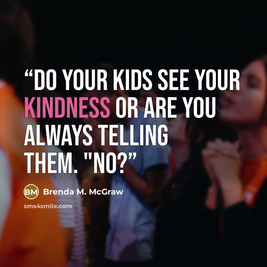 “Do your kids see your kindness or are you always telling them. "NO?” quote by Brenda M. McGraw