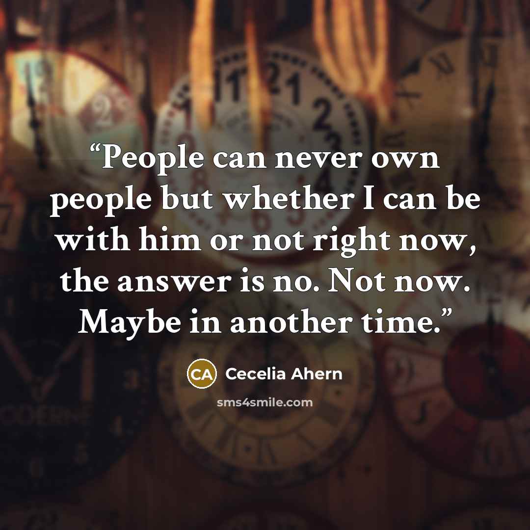 “People can never own people but whether I can be with him or not right now, the answer is no. Not now. Maybe in another time.” quote by Cecelia Ahern