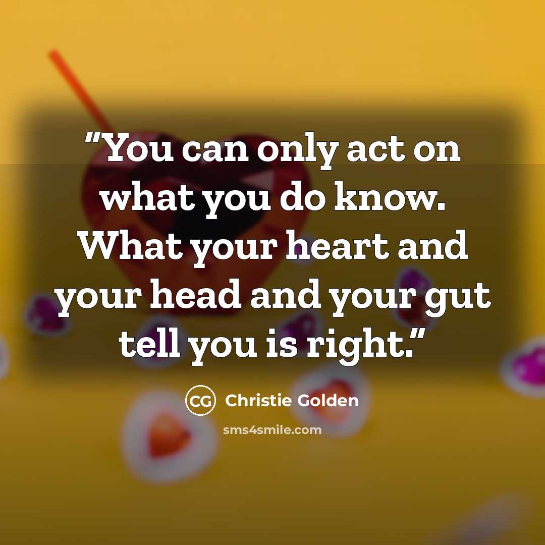 “You can only act on what you do know. What your heart and your head and your gut tell you is right.” quote by Christie Golden