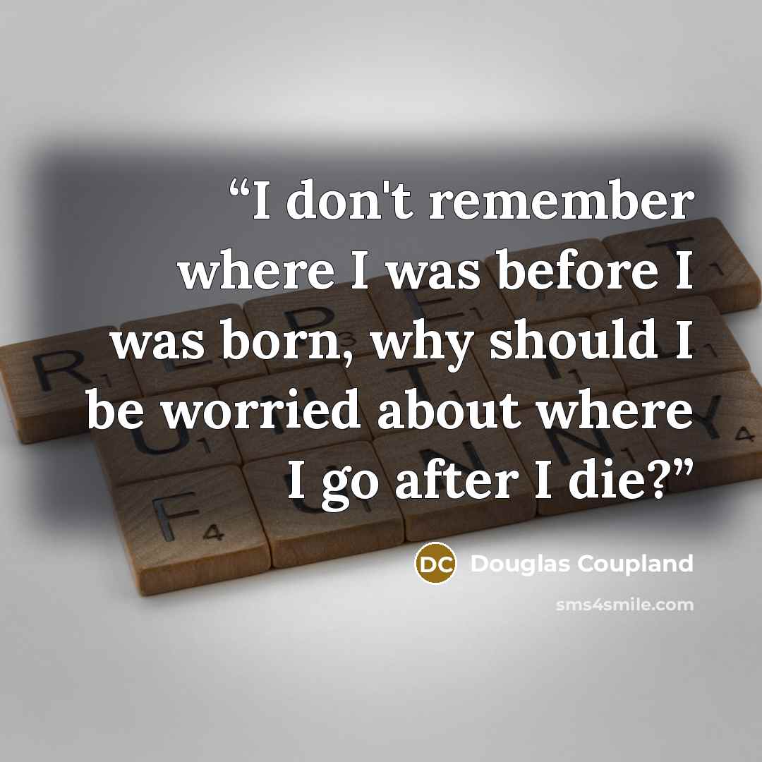 “I don't remember where I was before I was born, why should I be worried about where I go after I die?” quote by Douglas Coupland