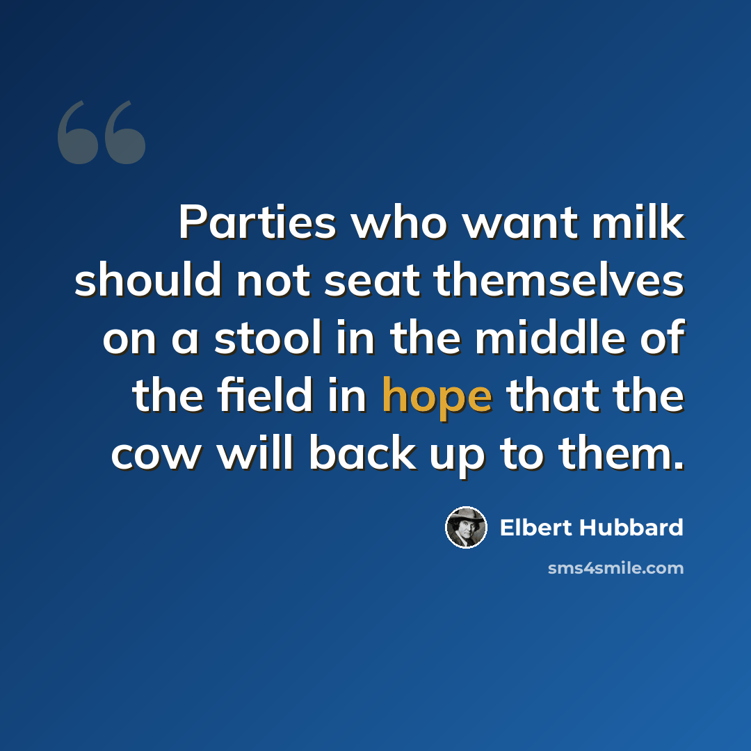 “Parties who want milk should not seat themselves on a stool in the middle of the field in hope that the cow will back up to them.” quote by Elbert Hubbard
