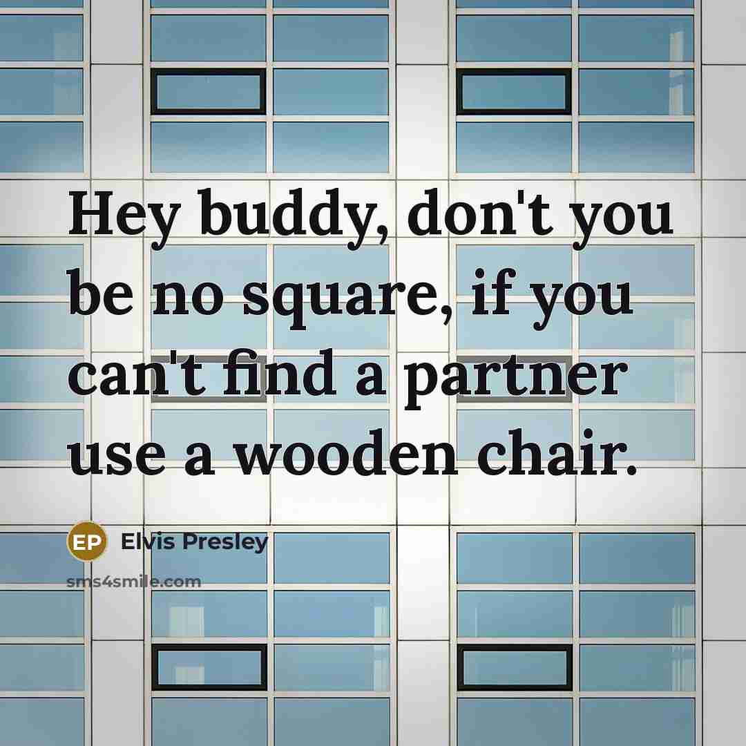 “Hey buddy, don't you be no square, if you can't find a partner use a wooden chair.” quote by Elvis Presley