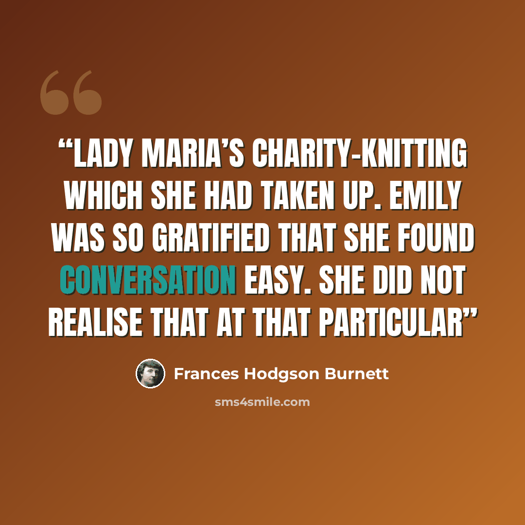 “Lady Maria’s charity-knitting which she had taken up. Emily was so gratified that she found conversation easy. She did not realise that at that particular” quote by Frances Hodgson Burnett