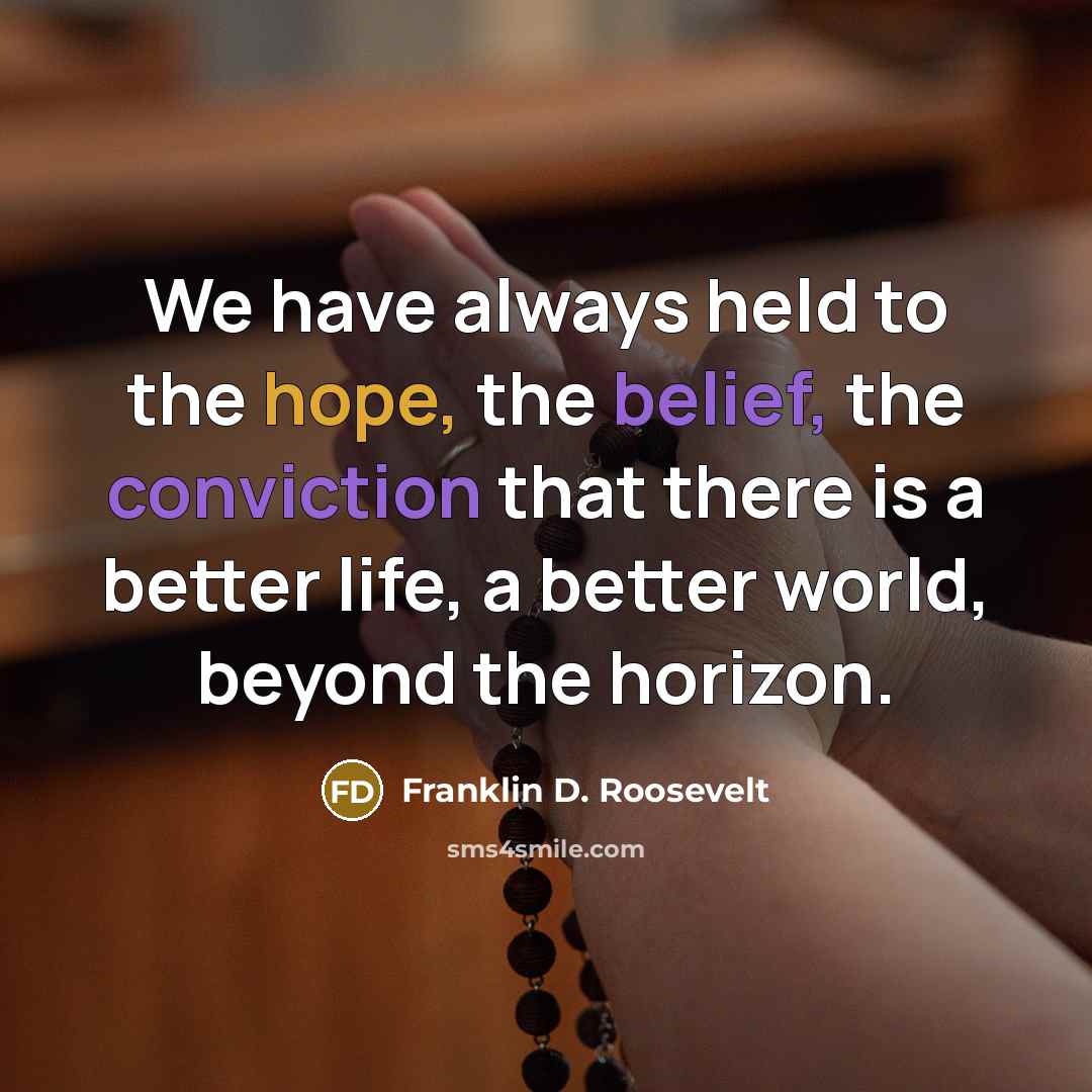 “We have always held to the hope, the belief, the conviction that there is a better life, a better world, beyond the horizon.” quote by Franklin D. Roosevelt