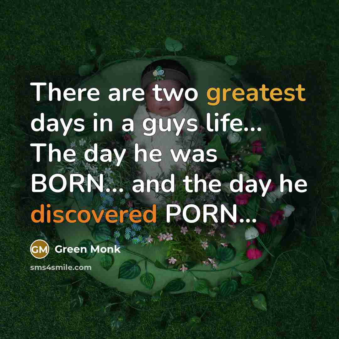 “There are two greatest days in a guys life… The day he was BORN… and the day he discovered PORN...” quote by Green Monk