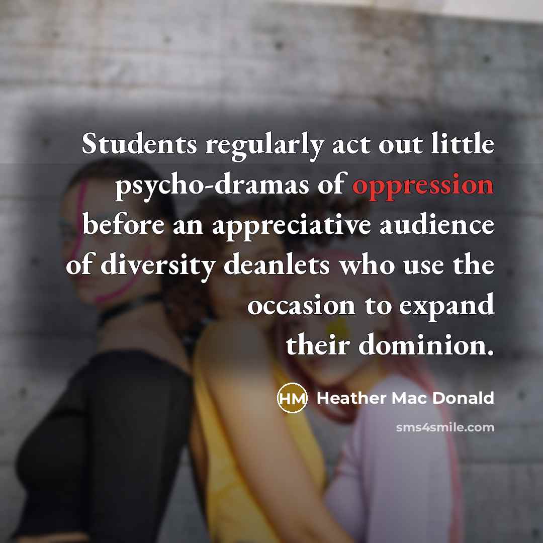 “Students regularly act out little psycho-dramas of oppression before an appreciative audience of diversity deanlets who use the occasion to expand their dominion.” quote by Heather Mac Donald