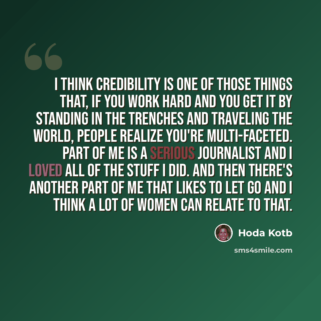 “I think credibility is one of those things that, if you work hard and you get it by standing in the trenches and traveling the world, people realize you're multi-faceted. Part of me is a serious journalist and I loved all of the stuff I did. And then there's another part of me that likes to let go…” quote by Hoda Kotb
