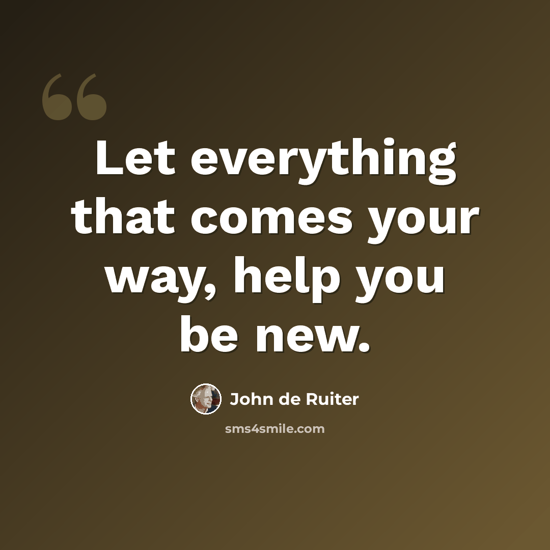 “Let everything that comes your way, help you be new.” quote by John de Ruiter