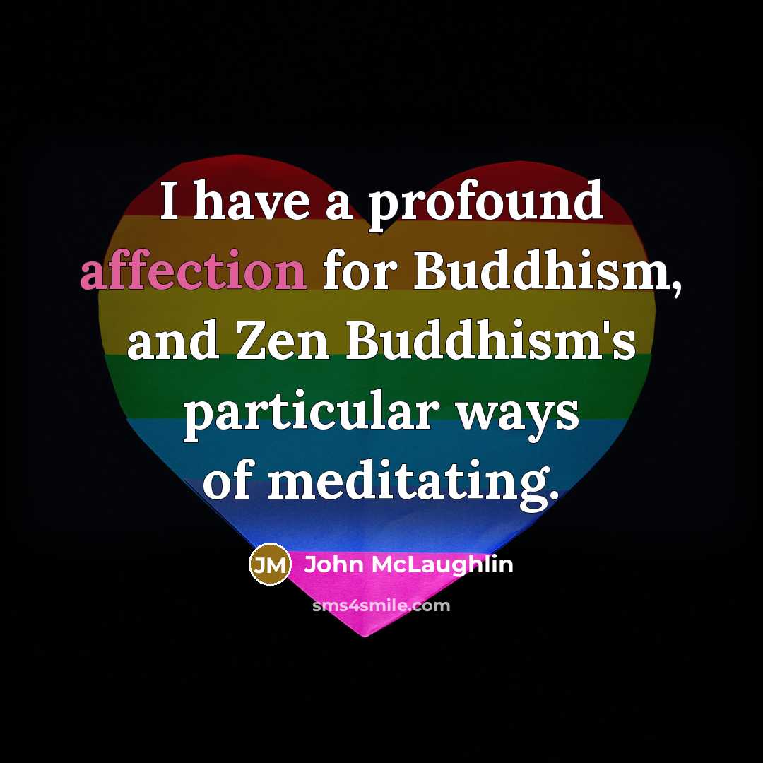 “I have a profound affection for Buddhism, and Zen Buddhism's particular ways of meditating.” quote by John McLaughlin