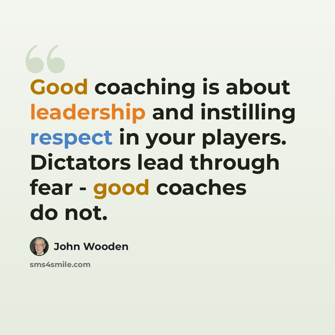 “Good coaching is about leadership and instilling respect in your players. Dictators lead through fear - good coaches do not.” quote by John Wooden