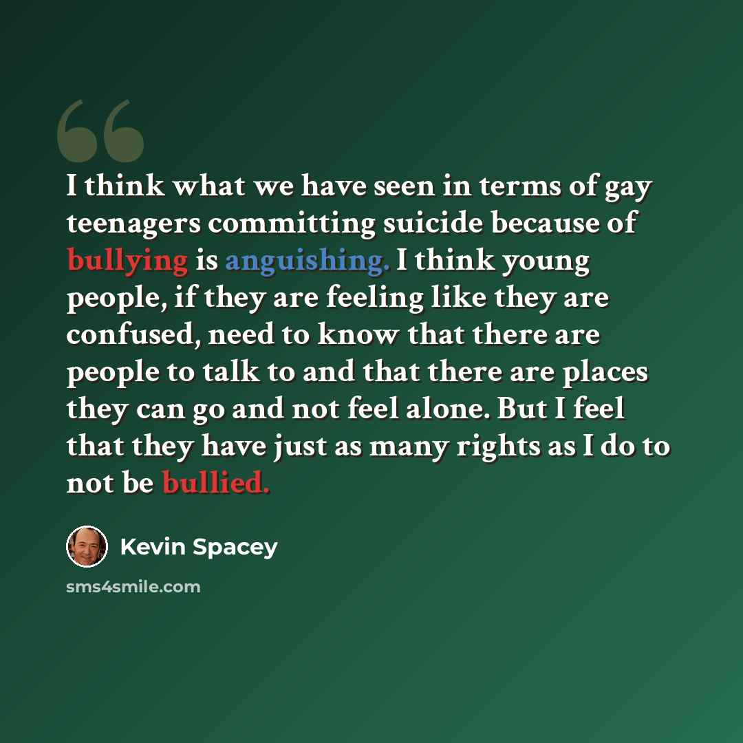 “I think what we have seen in terms of gay teenagers committing suicide because of bullying is anguishing. I think young people, if they are feeling like they are confused, need to know that there are people to talk to and that there are places they can go and not feel alone. But I feel that they…” quote by Kevin Spacey
