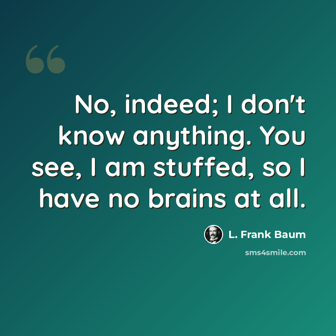 “No, indeed; I don't know anything. You see, I am stuffed, so I have no brains at all.” quote by L. Frank Baum