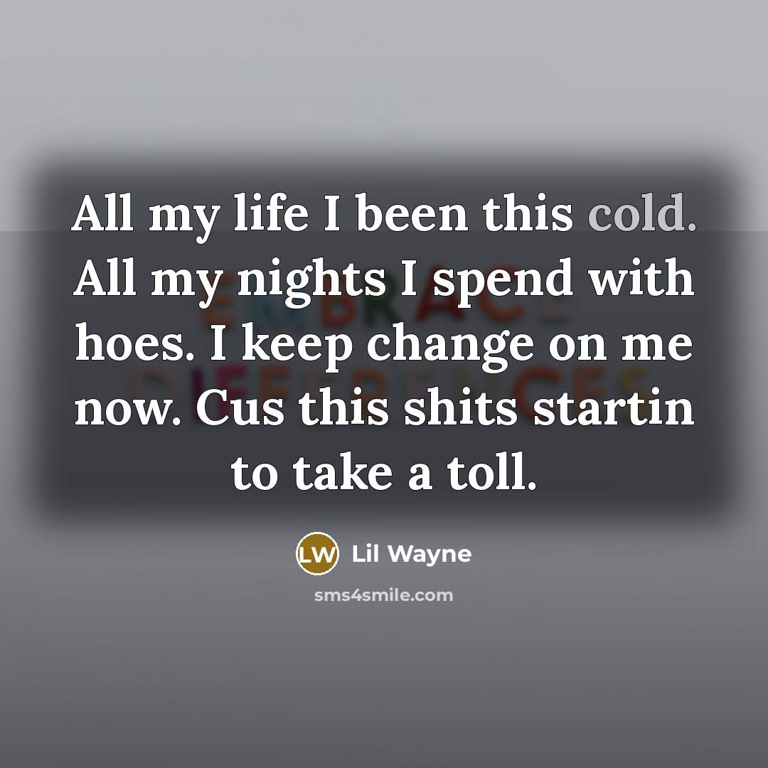 “All my life I been this cold. All my nights I spend with hoes. I keep change on me now. Cus this shits startin to take a toll.” quote by Lil Wayne