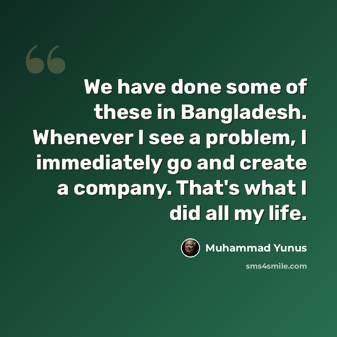 “We have done some of these in Bangladesh. Whenever I see a problem, I immediately go and create a company. That's what I did all my life.” quote by Muhammad Yunus
