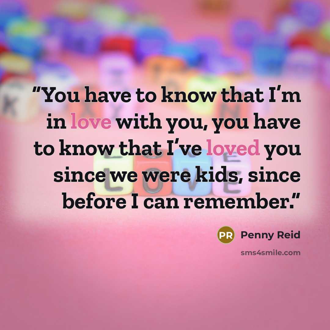 “You have to know that I’m in love with you, you have to know that I’ve loved you since we were kids, since before I can remember.” quote by Penny Reid