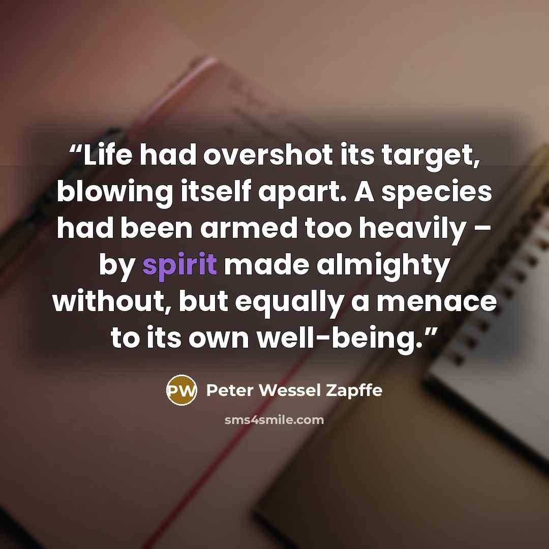 “Life had overshot its target, blowing itself apart. A species had been armed too heavily – by spirit made almighty without, but equally a menace to its own well-being.” quote by Peter Wessel Zapffe