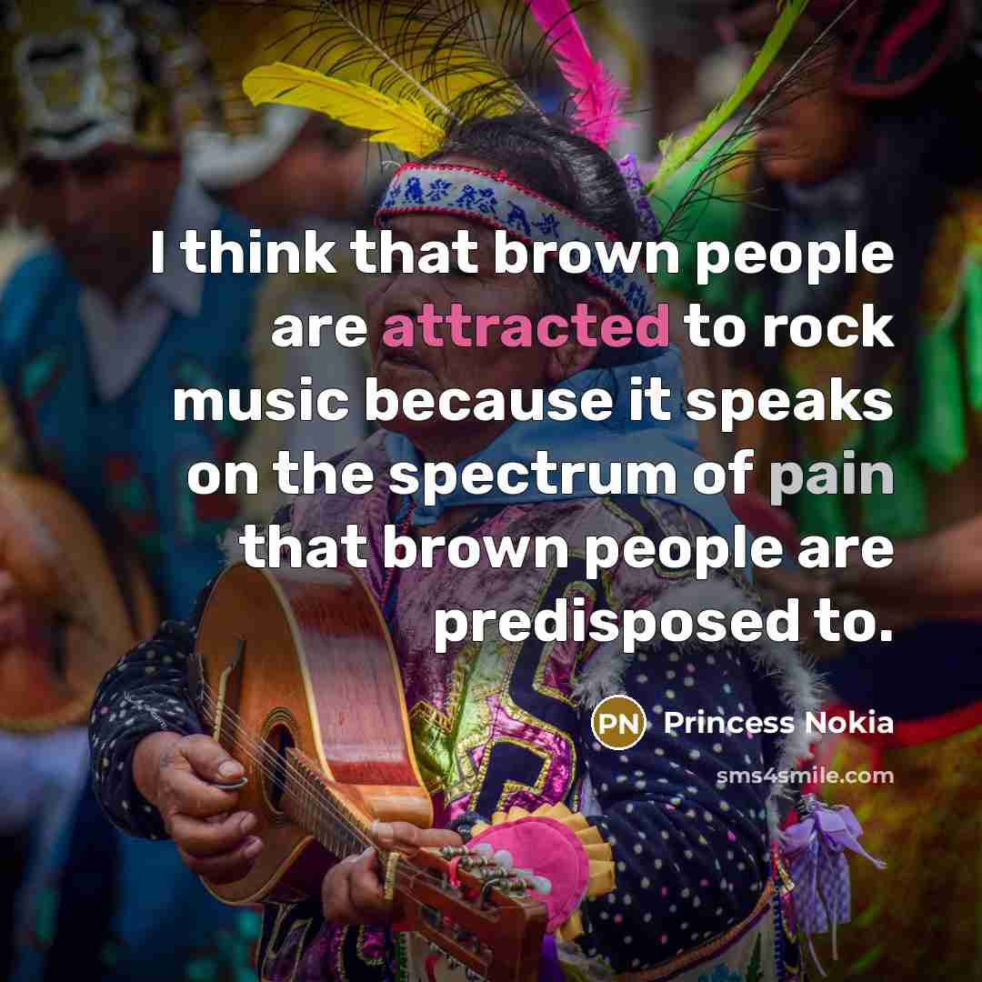 “I think that brown people are attracted to rock music because it speaks on the spectrum of pain that brown people are predisposed to.” quote by Princess Nokia