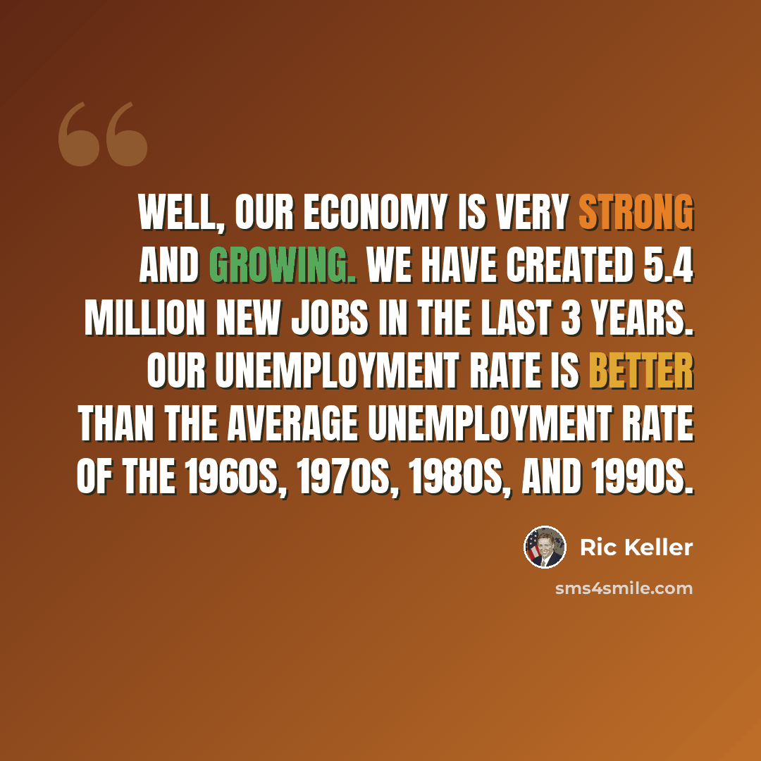 “Well, our economy is very strong and growing. We have created 5.4 million new jobs in the last 3 years. Our unemployment rate is better than the average unemployment rate of the 1960s, 1970s, 1980s, and 1990s.” quote by Ric Keller