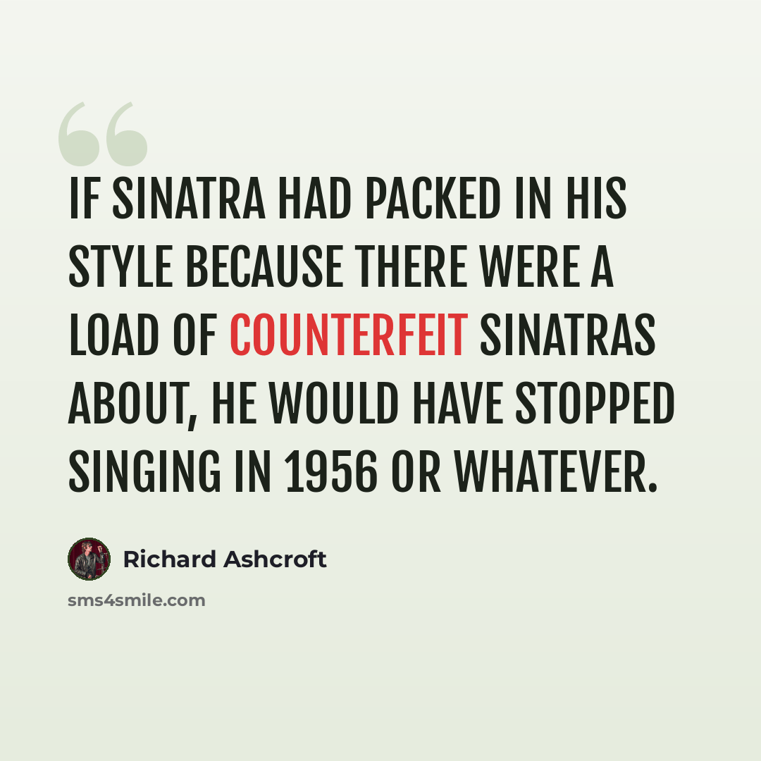 “If Sinatra had packed in his style because there were a load of counterfeit Sinatras about, he would have stopped singing in 1956 or whatever.” quote by Richard Ashcroft