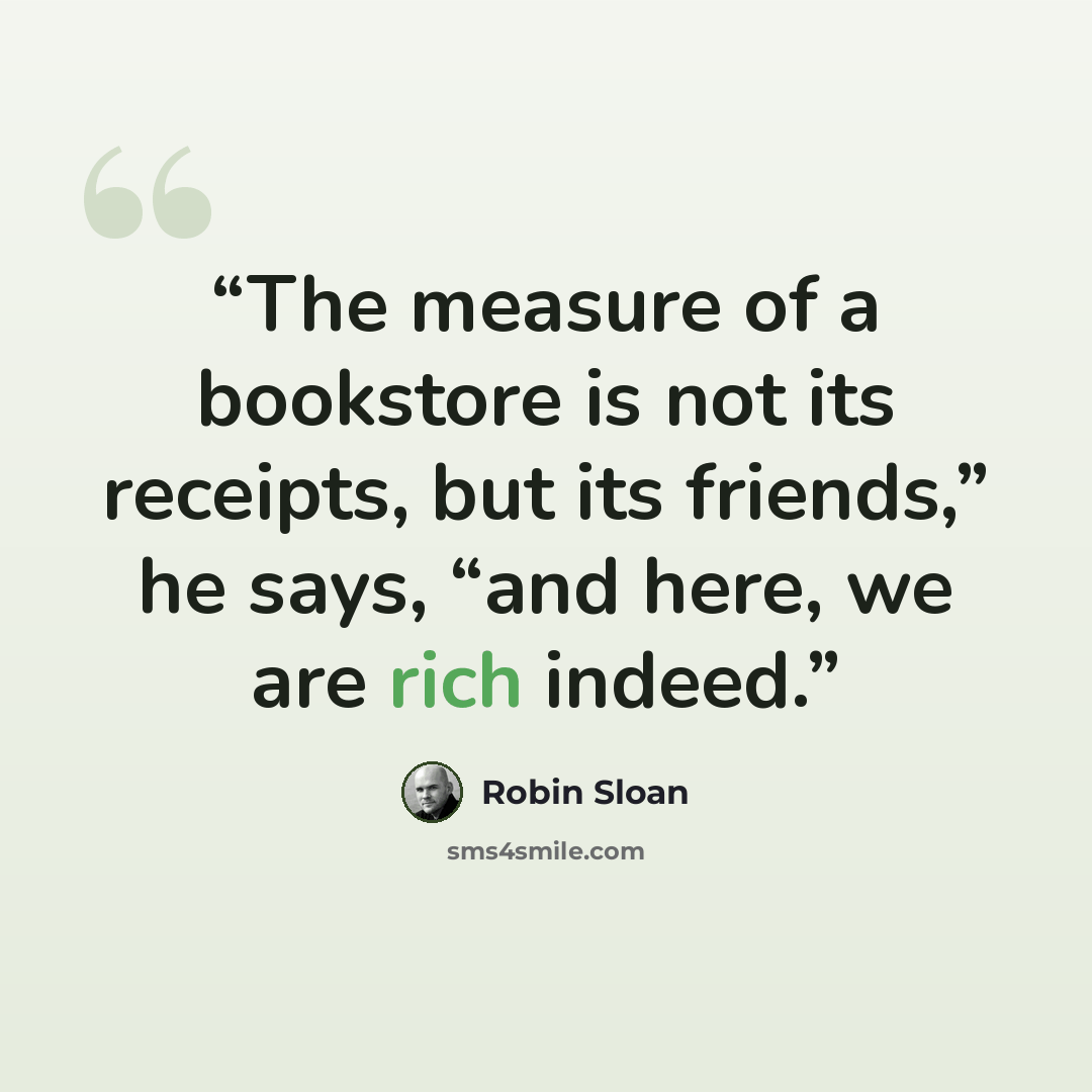 “The measure of a bookstore is not its receipts, but its friends,” he says, “and here, we are rich indeed.” quote by Robin Sloan