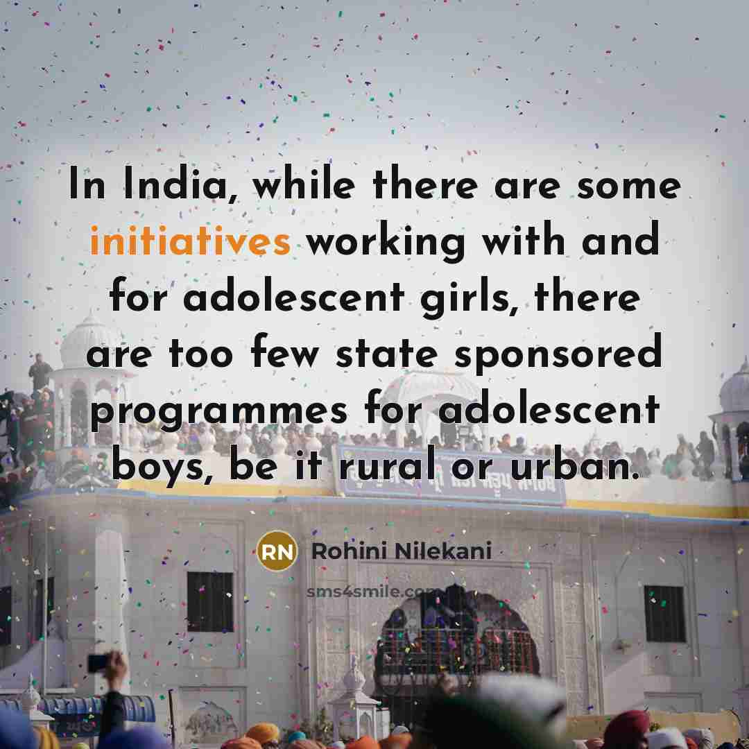 “In India, while there are some initiatives working with and for adolescent girls, there are too few state sponsored programmes for adolescent boys, be it rural or urban.” quote by Rohini Nilekani